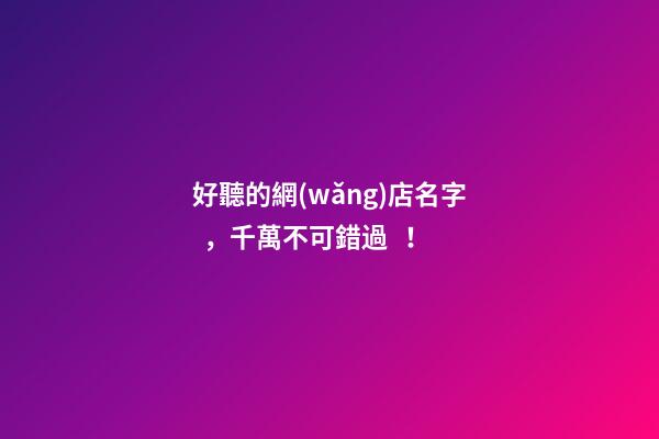 好聽的網(wǎng)店名字，千萬不可錯過！